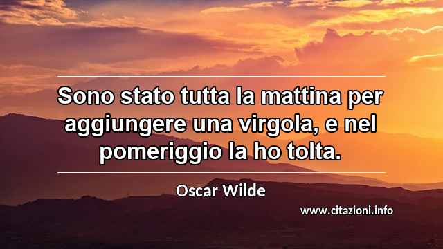 “Sono stato tutta la mattina per aggiungere una virgola, e nel pomeriggio la ho tolta.”