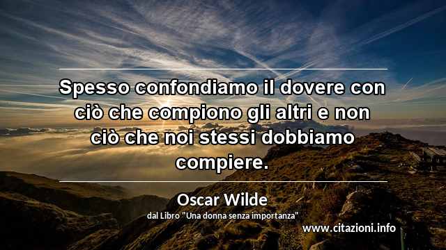 “Spesso confondiamo il dovere con ciò che compiono gli altri e non ciò che noi stessi dobbiamo compiere.”