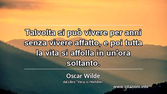 “Talvolta si può vivere per anni senza vivere affatto, e poi tutta la vita si affolla in un'ora soltanto.”