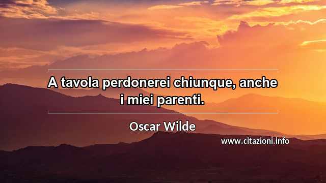 “A tavola perdonerei chiunque, anche i miei parenti.”