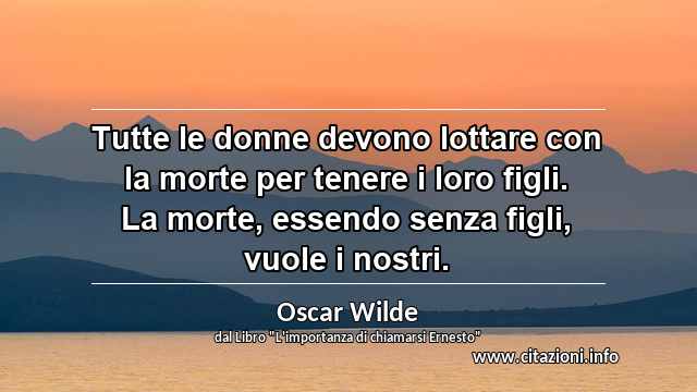 “Tutte le donne devono lottare con la morte per tenere i loro figli. La morte, essendo senza figli, vuole i nostri.”