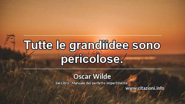 “Tutte le grandiidee sono pericolose.”