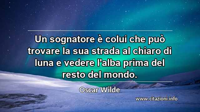 “Un sognatore è colui che può trovare la sua strada al chiaro di luna e vedere l'alba prima del resto del mondo.”