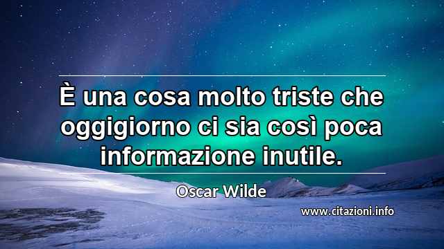 “È una cosa molto triste che oggigiorno ci sia così poca informazione inutile.”