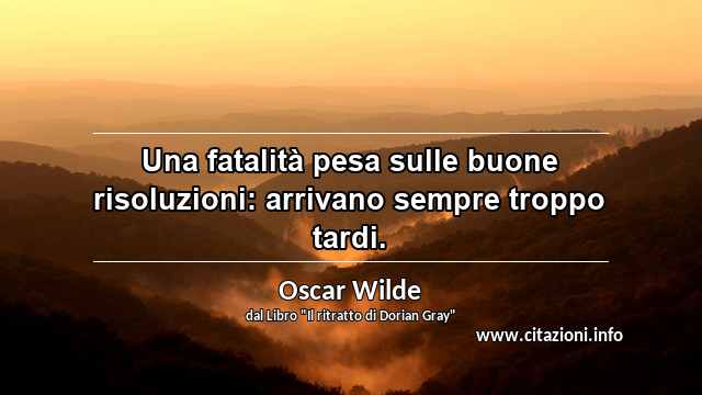 “Una fatalità pesa sulle buone risoluzioni: arrivano sempre troppo tardi.”
