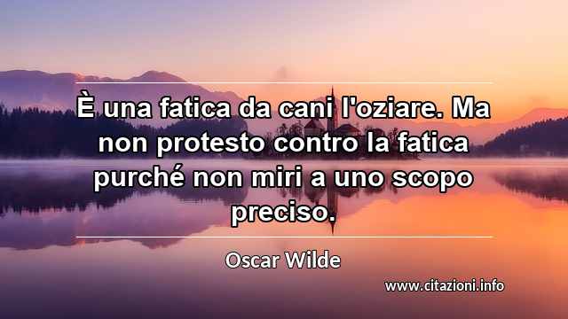 “È una fatica da cani l'oziare. Ma non protesto contro la fatica purché non miri a uno scopo preciso.”