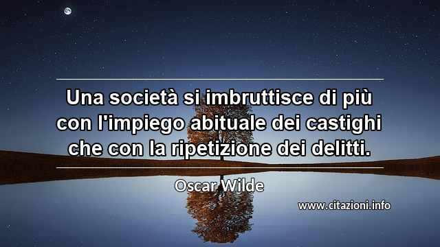 “Una società si imbruttisce di più con l'impiego abituale dei castighi che con la ripetizione dei delitti.”