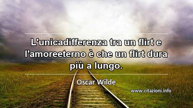 “L'unicadifferenza tra un flirt e l'amoreeterno è che un flirt dura più a lungo.”