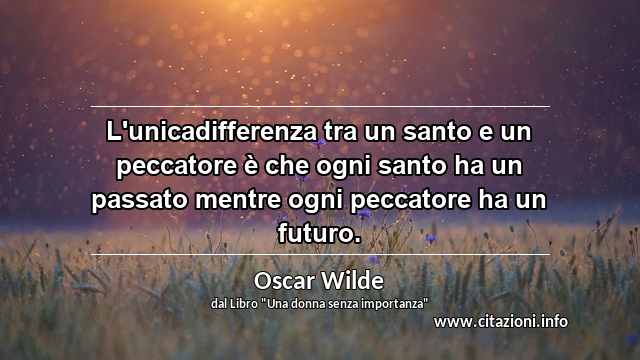 “L'unicadifferenza tra un santo e un peccatore è che ogni santo ha un passato mentre ogni peccatore ha un futuro.”