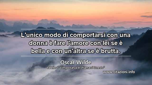 “L'unico modo di comportarsi con una donna è fare l'amore con lei se è bella e con un'altra se è brutta.”