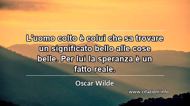 “L'uomo colto è colui che sa trovare un significato bello alle cose belle. Per lui la speranza è un fatto reale.”