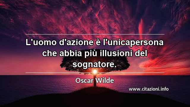 “L'uomo d'azione è l'unicapersona che abbia più illusioni del sognatore.”