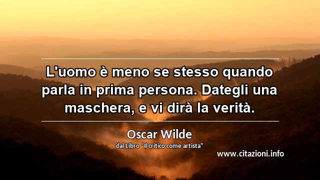 “L'uomo è meno se stesso quando parla in prima persona. Dategli una maschera, e vi dirà la verità.”