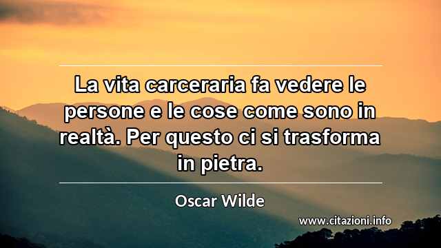 “La vita carceraria fa vedere le persone e le cose come sono in realtà. Per questo ci si trasforma in pietra.”