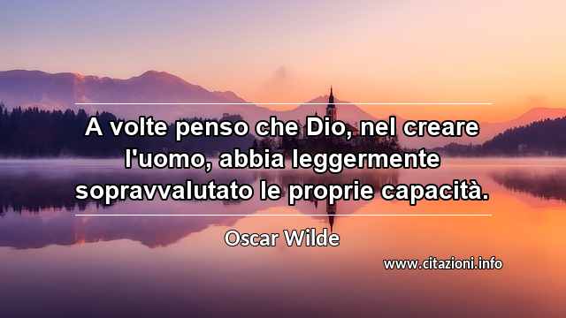 “A volte penso che Dio, nel creare l'uomo, abbia leggermente sopravvalutato le proprie capacità.”
