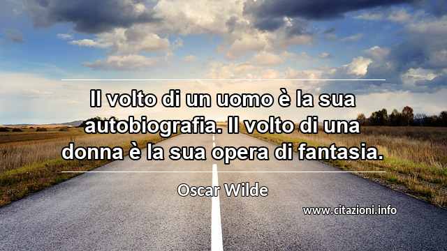 “Il volto di un uomo è la sua autobiografia. Il volto di una donna è la sua opera di fantasia.”