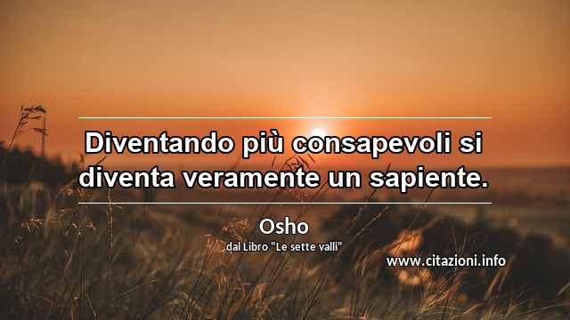 “Diventando più consapevoli si diventa veramente un sapiente.”