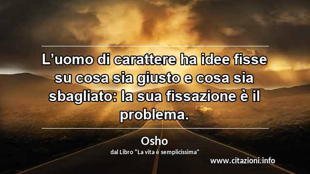 “L’uomo di carattere ha idee fisse su cosa sia giusto e cosa sia sbagliato: la sua fissazione è il problema.”