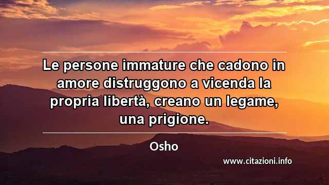 “Le persone immature che cadono in amore distruggono a vicenda la propria libertà, creano un legame, una prigione.”