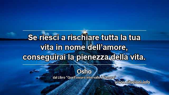 “Se riesci a rischiare tutta la tua vita in nome dell’amore, conseguirai la pienezza della vita.”