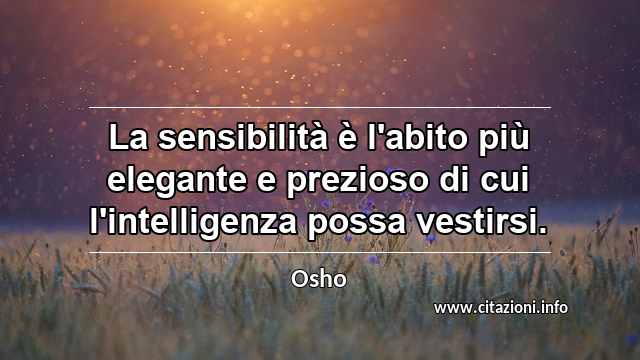 “La sensibilità è l'abito più elegante e prezioso di cui l'intelligenza possa vestirsi. ”