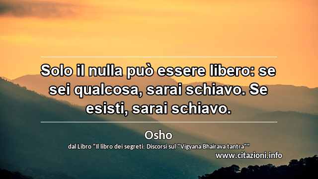 “Solo il nulla può essere libero: se sei qualcosa, sarai schiavo. Se esisti, sarai schiavo.”