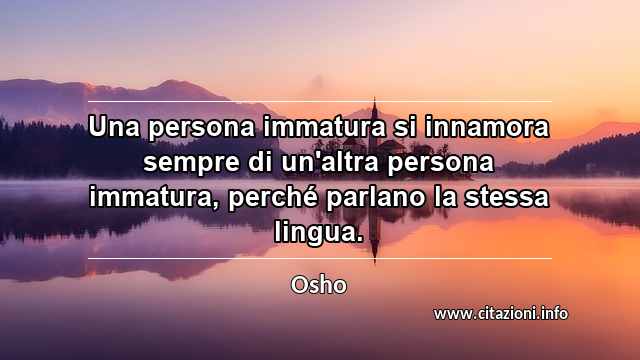 “Una persona immatura si innamora sempre di un'altra persona immatura, perché parlano la stessa lingua.”