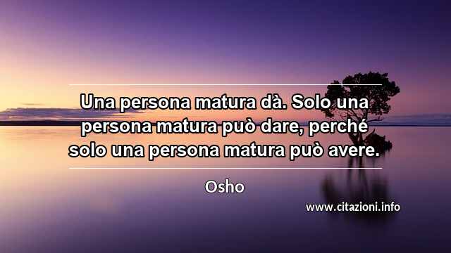 “Una persona matura dà. Solo una persona matura può dare, perché solo una persona matura può avere.”