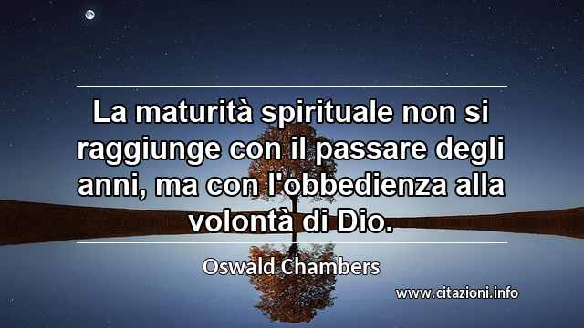 “La maturità spirituale non si raggiunge con il passare degli anni, ma con l'obbedienza alla volontà di Dio.”