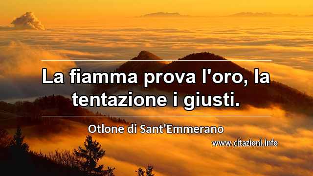 “La fiamma prova l'oro, la tentazione i giusti.”