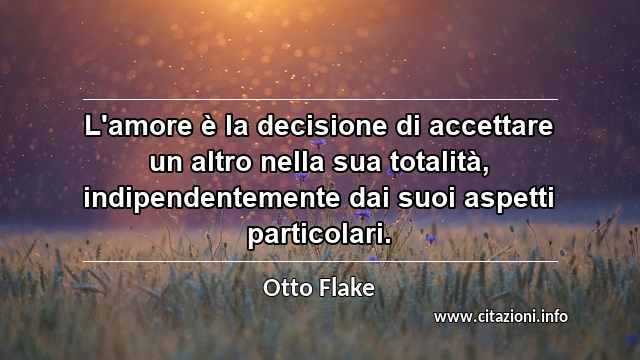 “L'amore è la decisione di accettare un altro nella sua totalità, indipendentemente dai suoi aspetti particolari.”