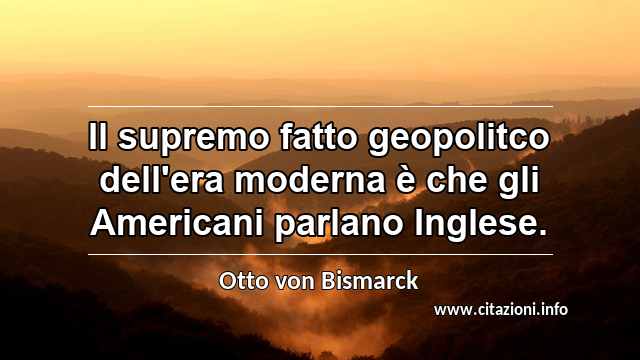 “Il supremo fatto geopolitco dell'era moderna è che gli Americani parlano Inglese.”