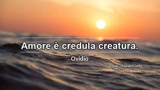 “Amore è credula creatura.”