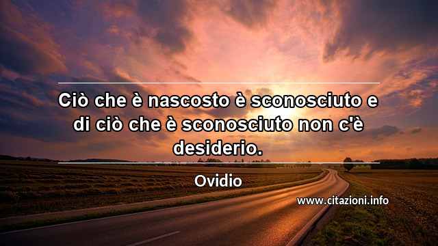 “Ciò che è nascosto è sconosciuto e di ciò che è sconosciuto non c'è desiderio.”