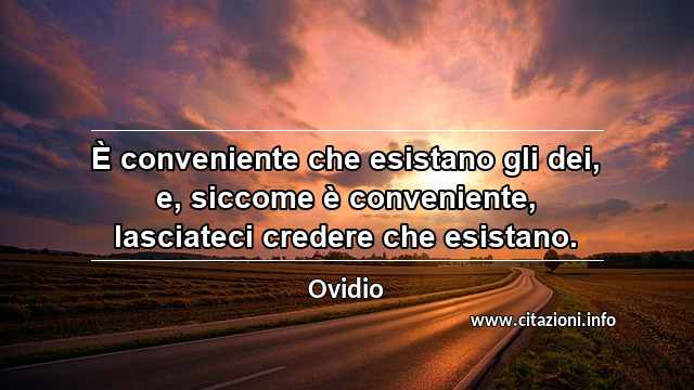 “È conveniente che esistano gli dei, e, siccome è conveniente, lasciateci credere che esistano.”