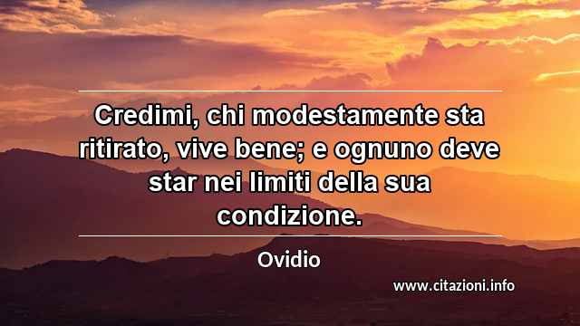 “Credimi, chi modestamente sta ritirato, vive bene; e ognuno deve star nei limiti della sua condizione.”