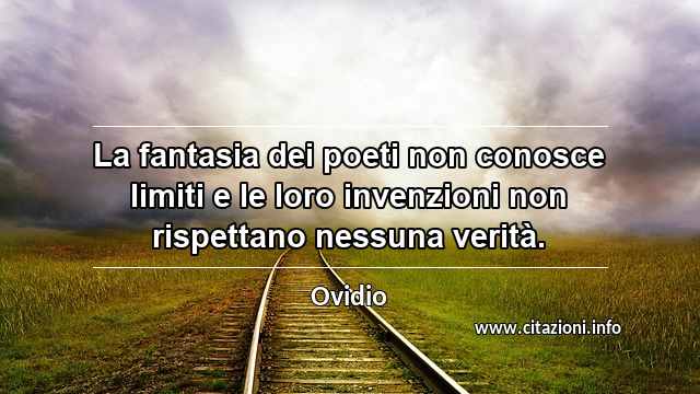 “La fantasia dei poeti non conosce limiti e le loro invenzioni non rispettano nessuna verità.”