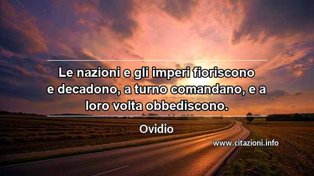 “Le nazioni e gli imperi fioriscono e decadono, a turno comandano, e a loro volta obbediscono.”