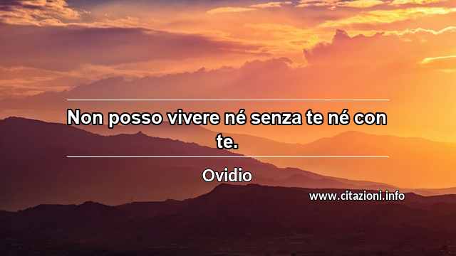 “Non posso vivere né senza te né con te.”