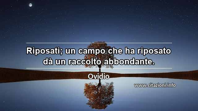 “Riposati; un campo che ha riposato dà un raccolto abbondante.”