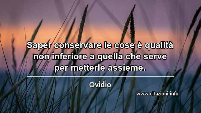 “Saper conservare le cose è qualità non inferiore a quella che serve per metterle assieme.”