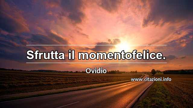 “Sfrutta il momentofelice.”