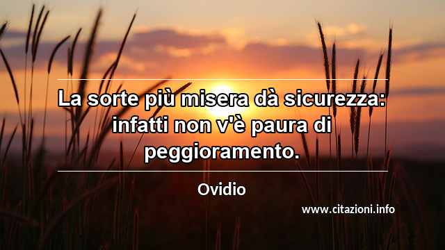 “La sorte più misera dà sicurezza: infatti non v'è paura di peggioramento.”