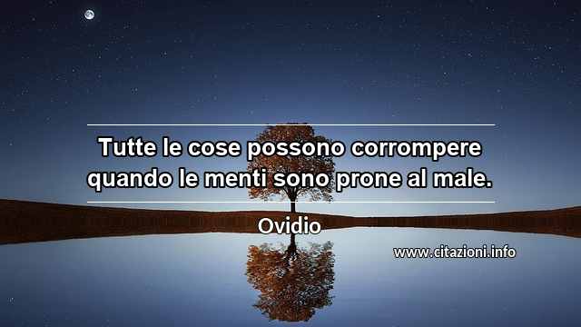 “Tutte le cose possono corrompere quando le menti sono prone al male.”