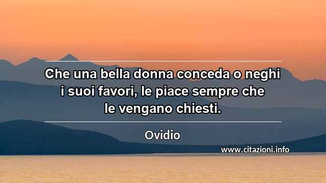 “Che una bella donna conceda o neghi i suoi favori, le piace sempre che le vengano chiesti.”