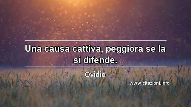 “Una causa cattiva, peggiora se la si difende.”