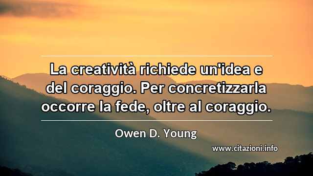 “La creatività richiede un'idea e del coraggio. Per concretizzarla occorre la fede, oltre al coraggio.”