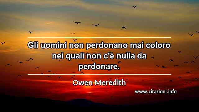 “Gli uomini non perdonano mai coloro nei quali non c'è nulla da perdonare.”