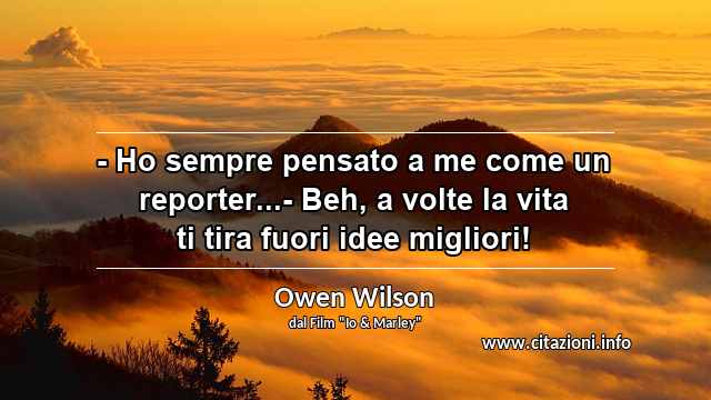 “- Ho sempre pensato a me come un reporter...- Beh, a volte la vita ti tira fuori idee migliori!”
