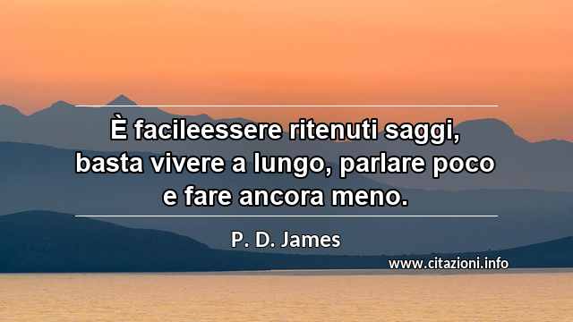 “È facileessere ritenuti saggi, basta vivere a lungo, parlare poco e fare ancora meno.”